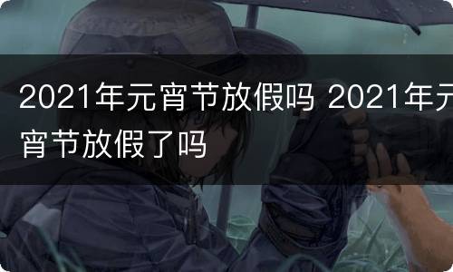 2021年元宵节放假吗 2021年元宵节放假了吗