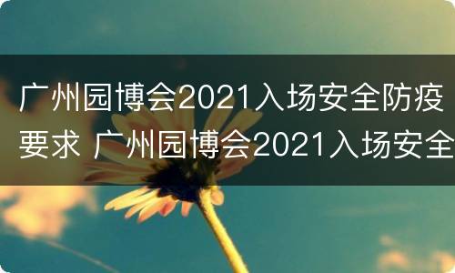 广州园博会2021入场安全防疫要求 广州园博会2021入场安全防疫要求是什么