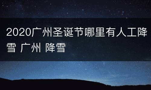 2020广州圣诞节哪里有人工降雪 广州 降雪