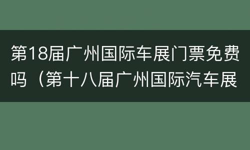 第18届广州国际车展门票免费吗（第十八届广州国际汽车展）