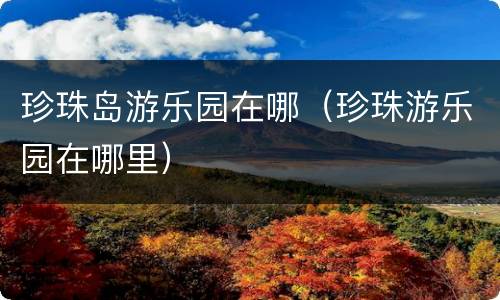 珍珠岛游乐园在哪（珍珠游乐园在哪里）