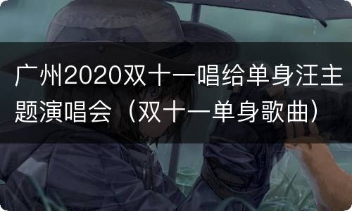 广州2020双十一唱给单身汪主题演唱会（双十一单身歌曲）