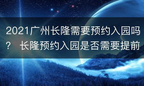 2021广州长隆需要预约入园吗？ 长隆预约入园是否需要提前一天