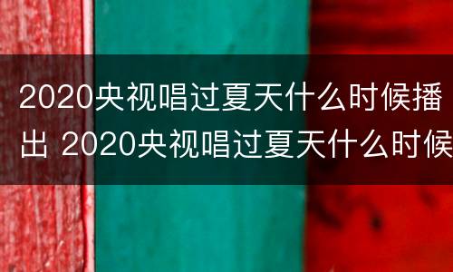 2020央视唱过夏天什么时候播出 2020央视唱过夏天什么时候播出的歌