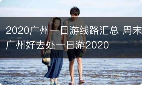 2020广州一日游线路汇总 周末广州好去处一日游2020