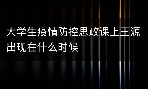 大学生疫情防控思政课上王源出现在什么时候