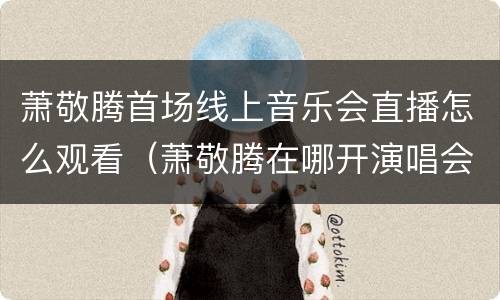 萧敬腾首场线上音乐会直播怎么观看（萧敬腾在哪开演唱会）