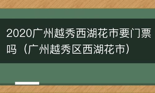 2020广州越秀西湖花市要门票吗（广州越秀区西湖花市）