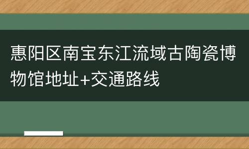 惠阳区南宝东江流域古陶瓷博物馆地址+交通路线