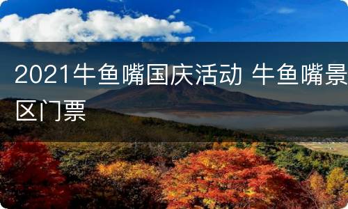 2021牛鱼嘴国庆活动 牛鱼嘴景区门票