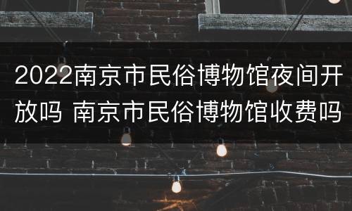 2022南京市民俗博物馆夜间开放吗 南京市民俗博物馆收费吗?