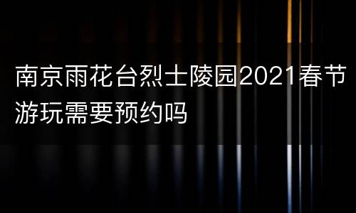 南京雨花台烈士陵园2021春节游玩需要预约吗