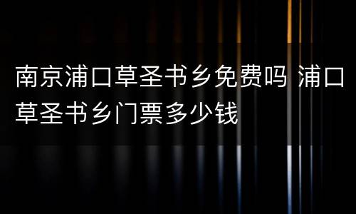 南京浦口草圣书乡免费吗 浦口草圣书乡门票多少钱
