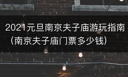 2021元旦南京夫子庙游玩指南（南京夫子庙门票多少钱）