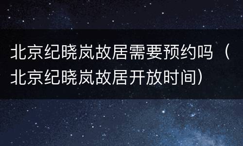 北京纪晓岚故居需要预约吗（北京纪晓岚故居开放时间）