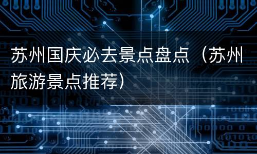 苏州国庆必去景点盘点（苏州旅游景点推荐）
