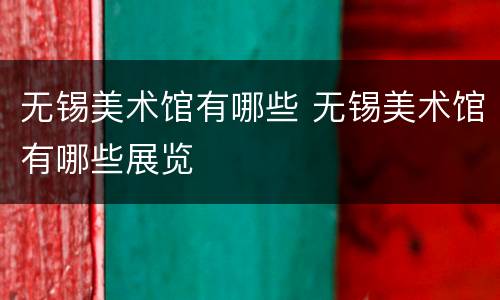 无锡美术馆有哪些 无锡美术馆有哪些展览