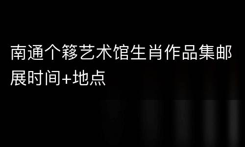 南通个簃艺术馆生肖作品集邮展时间+地点