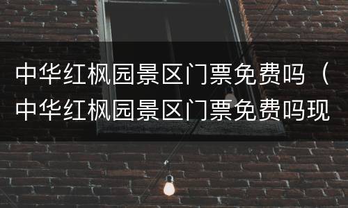 中华红枫园景区门票免费吗（中华红枫园景区门票免费吗现在）
