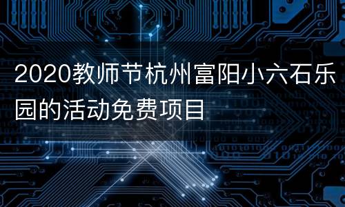 2020教师节杭州富阳小六石乐园的活动免费项目