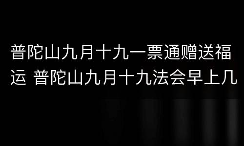 普陀山九月十九一票通赠送福运 普陀山九月十九法会早上几点去