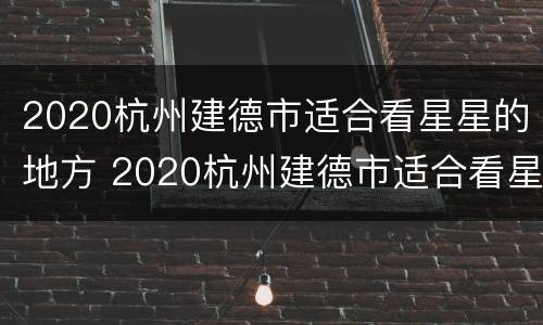 2020杭州建德市适合看星星的地方 2020杭州建德市适合看星星的地方是哪里