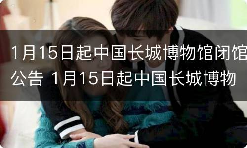 1月15日起中国长城博物馆闭馆公告 1月15日起中国长城博物馆闭馆公告