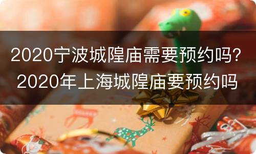 2020宁波城隍庙需要预约吗？ 2020年上海城隍庙要预约吗