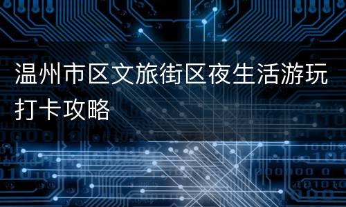 温州市区文旅街区夜生活游玩打卡攻略