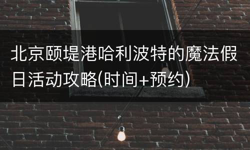 北京颐堤港哈利波特的魔法假日活动攻略(时间+预约)