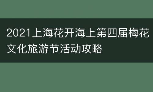 2021上海花开海上第四届梅花文化旅游节活动攻略