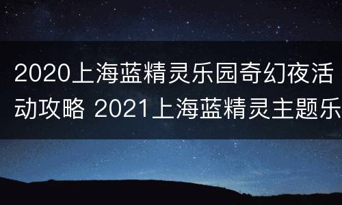 2020上海蓝精灵乐园奇幻夜活动攻略 2021上海蓝精灵主题乐园攻略