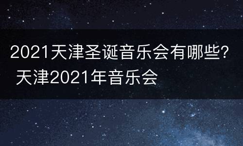 2021天津圣诞音乐会有哪些？ 天津2021年音乐会