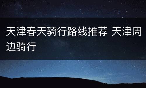天津春天骑行路线推荐 天津周边骑行