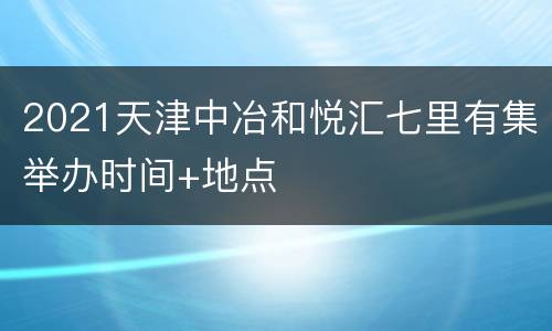 2021天津中冶和悦汇七里有集举办时间+地点