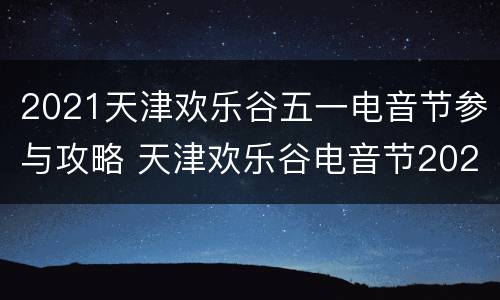 2021天津欢乐谷五一电音节参与攻略 天津欢乐谷电音节2020