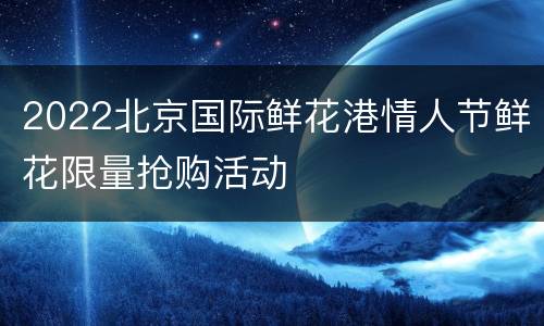 2022北京国际鲜花港情人节鲜花限量抢购活动