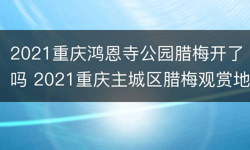 2021重庆鸿恩寺公园腊梅开了吗 2021重庆主城区腊梅观赏地方