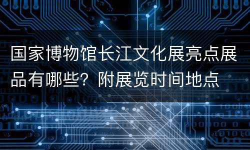 国家博物馆长江文化展亮点展品有哪些？附展览时间地点