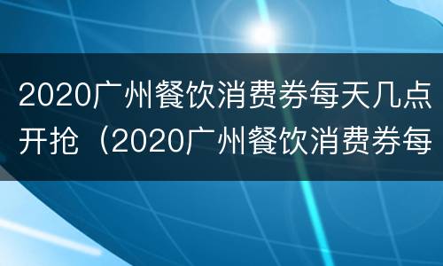 2020广州餐饮消费券每天几点开抢（2020广州餐饮消费券每天几点开抢呀）