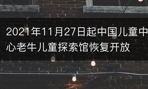 2021年11月27日起中国儿童中心老牛儿童探索馆恢复开放
