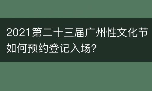 2021第二十三届广州性文化节如何预约登记入场？