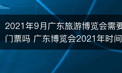 2021年9月广东旅游博览会需要门票吗 广东博览会2021年时间表