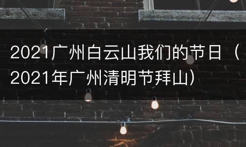 2021广州白云山我们的节日（2021年广州清明节拜山）