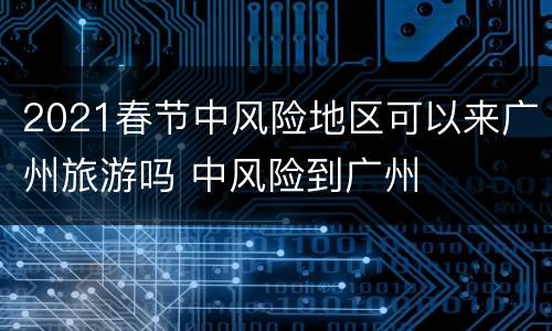 2021春节中风险地区可以来广州旅游吗 中风险到广州