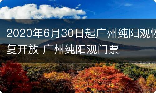 2020年6月30日起广州纯阳观恢复开放 广州纯阳观门票