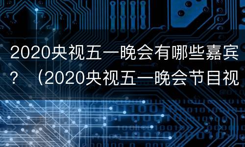 2020央视五一晚会有哪些嘉宾？（2020央视五一晚会节目视频直播回放）