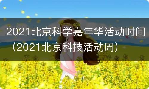 2021北京科学嘉年华活动时间（2021北京科技活动周）