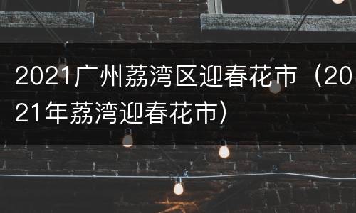 2021广州荔湾区迎春花市（2021年荔湾迎春花市）