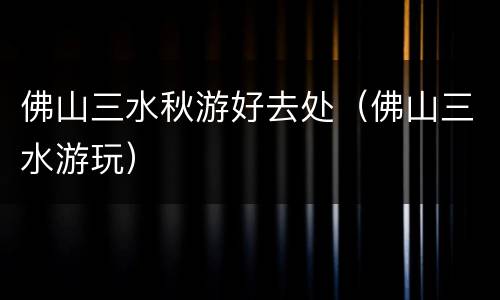 佛山三水秋游好去处（佛山三水游玩）
